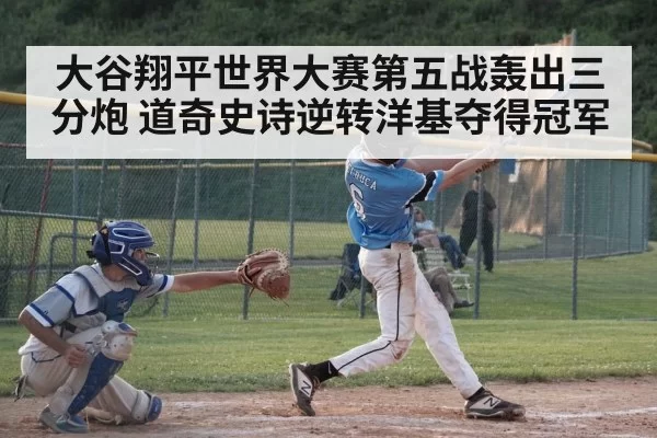 大谷翔平世界大赛第五战轰出三分炮 道奇史诗逆转洋基夺得冠军