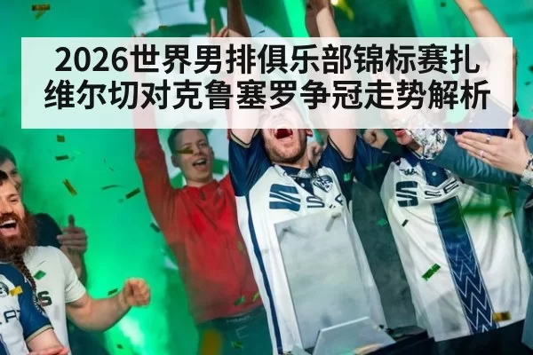 2026世界男排俱乐部锦标赛扎维尔切对克鲁塞罗争冠走势解析